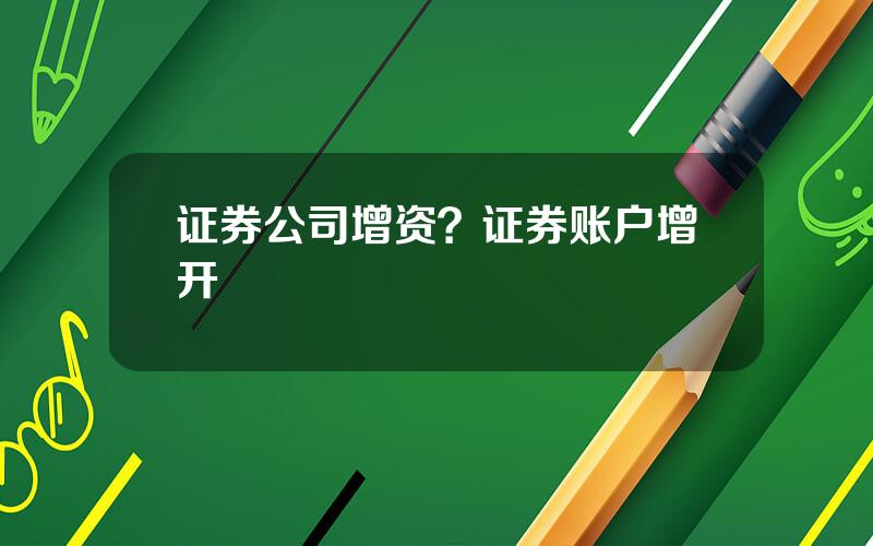 证券公司增资？证券账户增开