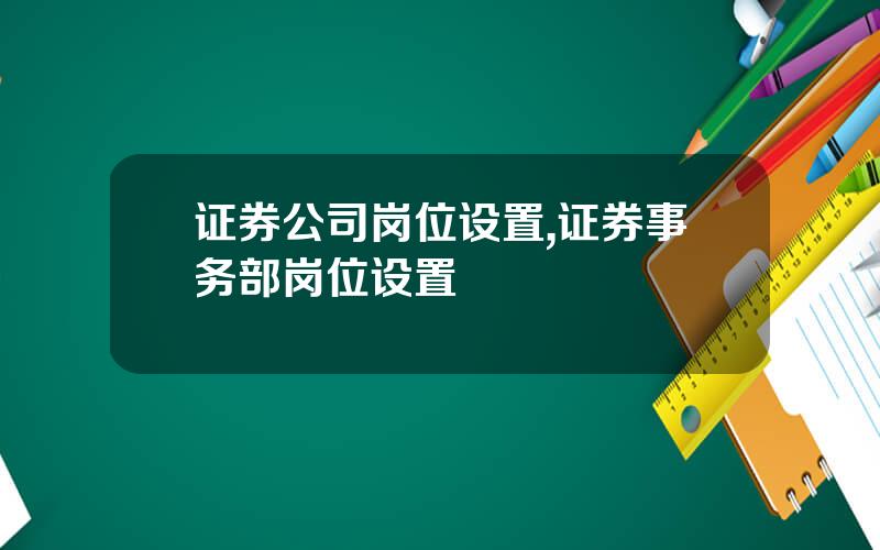 证券公司岗位设置,证券事务部岗位设置