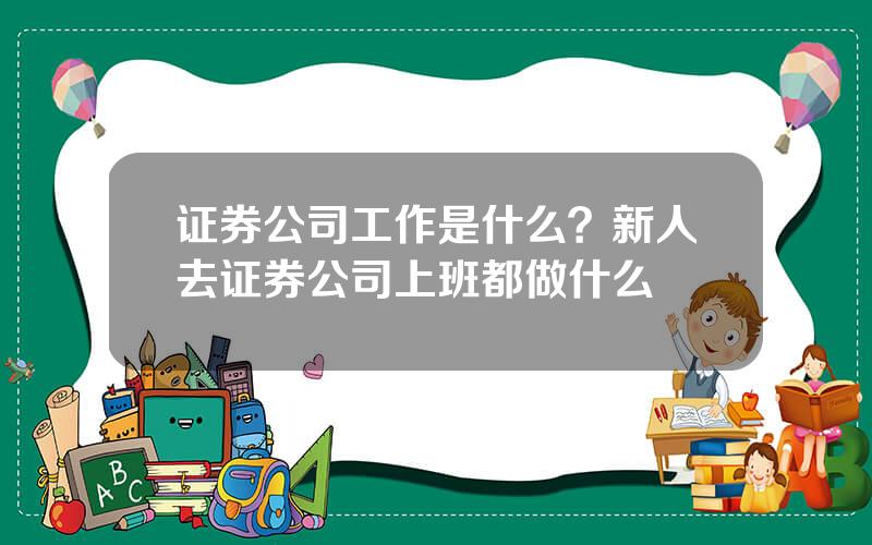 证券公司工作是什么？新人去证券公司上班都做什么