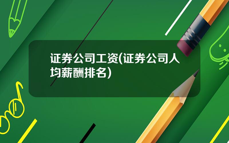 证券公司工资(证券公司人均薪酬排名)