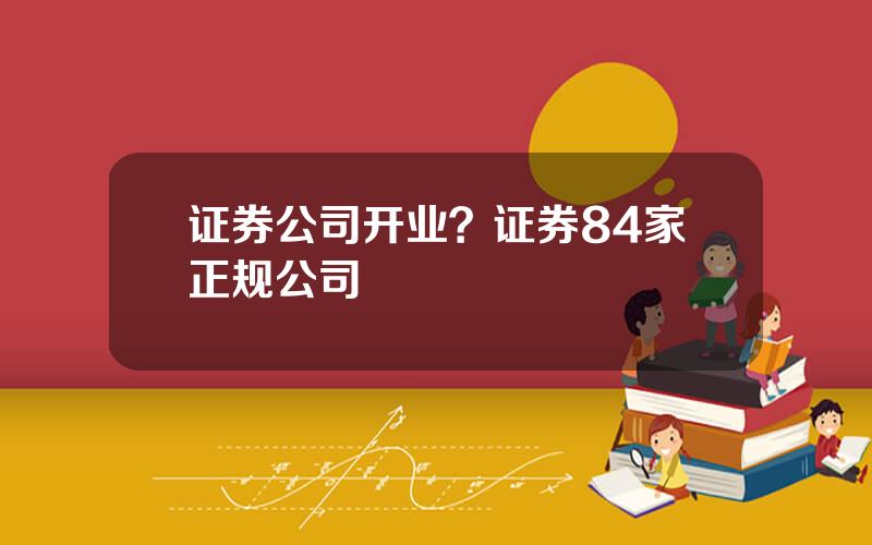 证券公司开业？证券84家正规公司