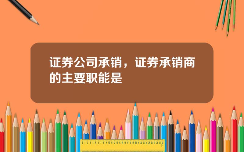 证券公司承销，证券承销商的主要职能是