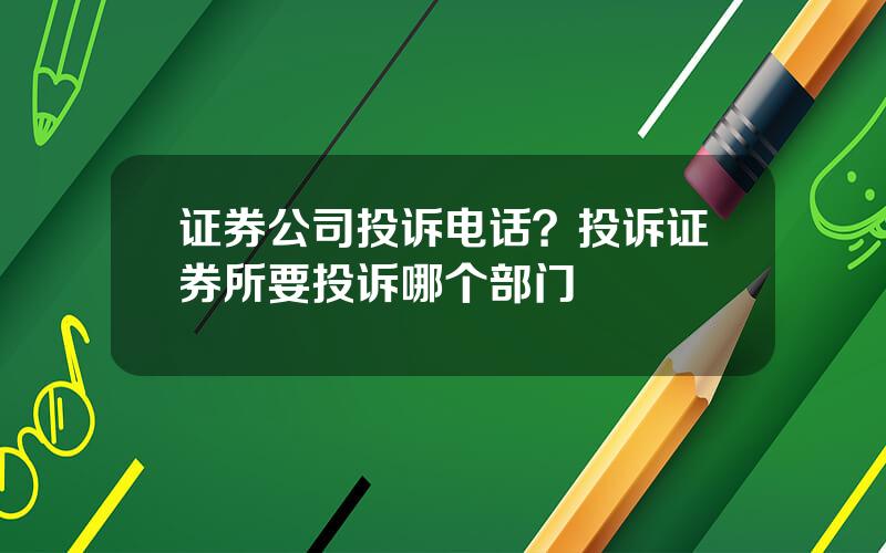 证券公司投诉电话？投诉证券所要投诉哪个部门
