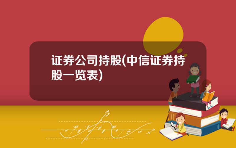 证券公司持股(中信证券持股一览表)