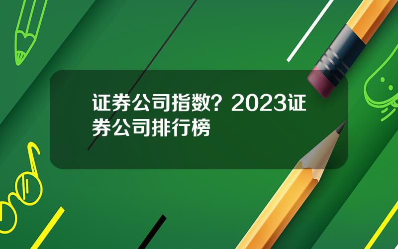证券公司指数？2023证券公司排行榜