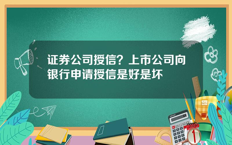 证券公司授信？上市公司向银行申请授信是好是坏