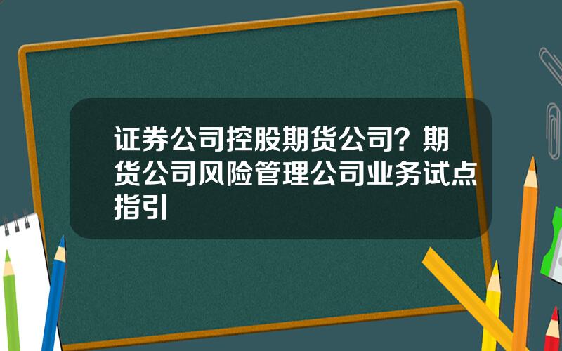 证券公司控股期货公司？期货公司风险管理公司业务试点指引