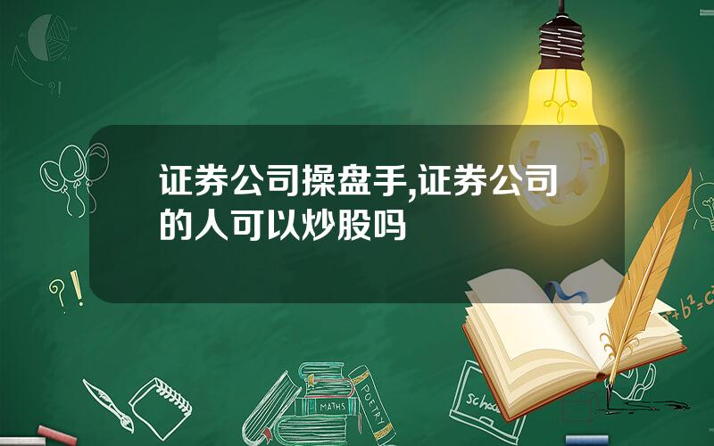 证券公司操盘手,证券公司的人可以炒股吗