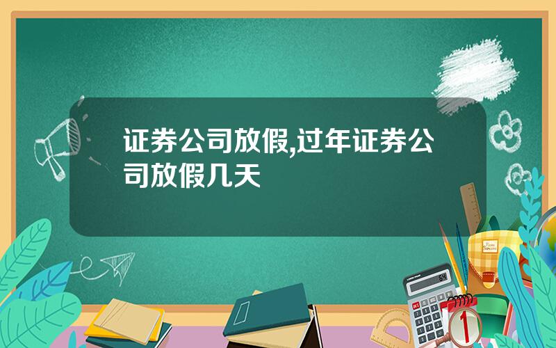 证券公司放假,过年证券公司放假几天