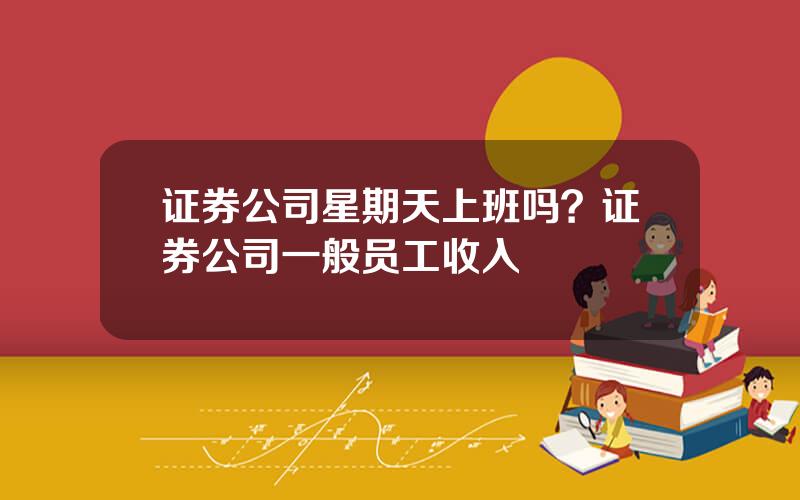证券公司星期天上班吗？证券公司一般员工收入