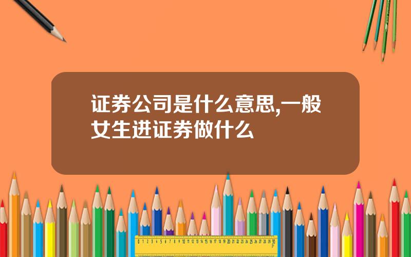 证券公司是什么意思,一般女生进证券做什么