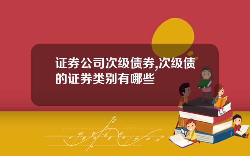 证券公司次级债券,次级债的证券类别有哪些
