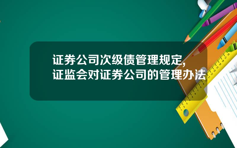 证券公司次级债管理规定,证监会对证券公司的管理办法