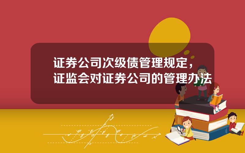 证券公司次级债管理规定，证监会对证券公司的管理办法