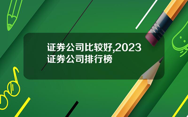 证券公司比较好,2023证券公司排行榜