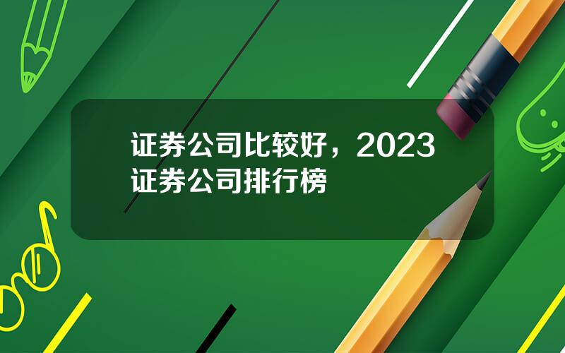 证券公司比较好，2023证券公司排行榜