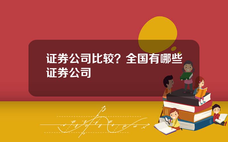 证券公司比较？全国有哪些证券公司