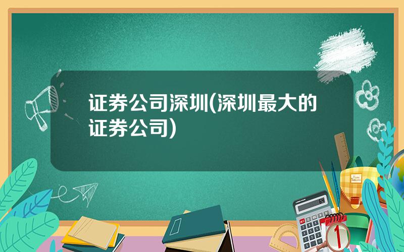 证券公司深圳(深圳最大的证券公司)