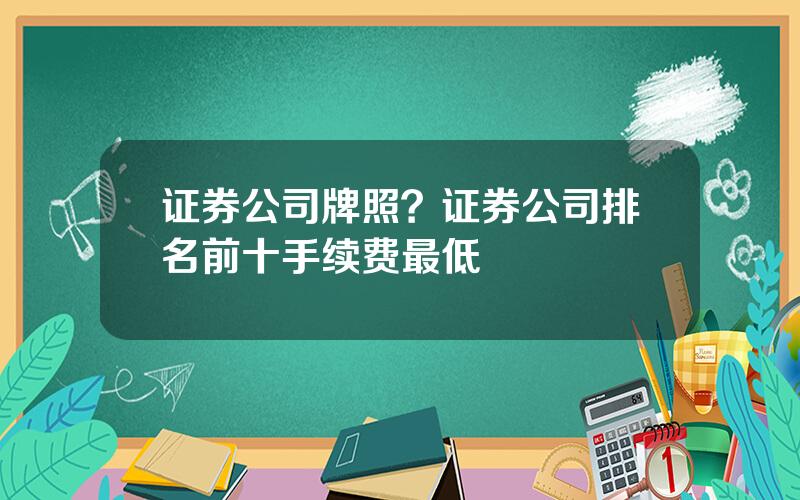 证券公司牌照？证券公司排名前十手续费最低