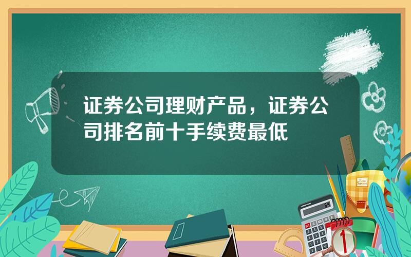证券公司理财产品，证券公司排名前十手续费最低