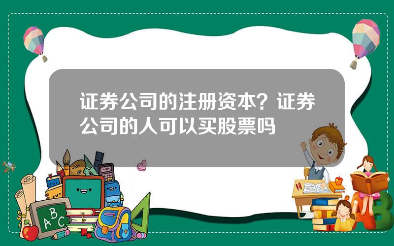 证券公司的注册资本？证券公司的人可以买股票吗