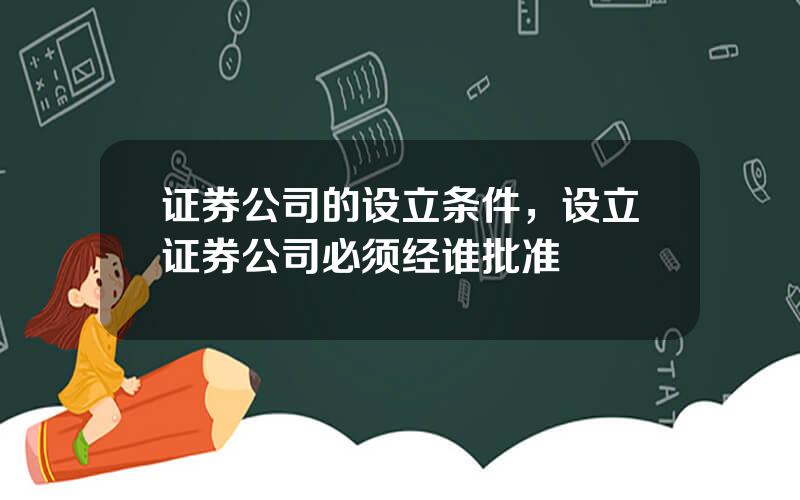 证券公司的设立条件，设立证券公司必须经谁批准