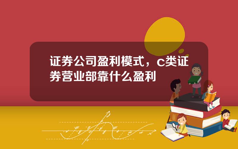证券公司盈利模式，c类证券营业部靠什么盈利