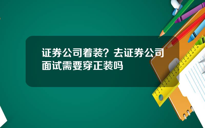 证券公司着装？去证券公司面试需要穿正装吗