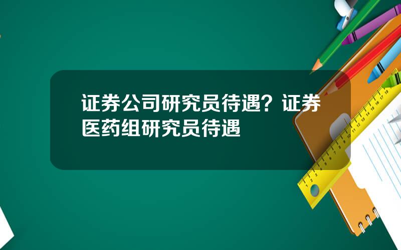 证券公司研究员待遇？证券医药组研究员待遇