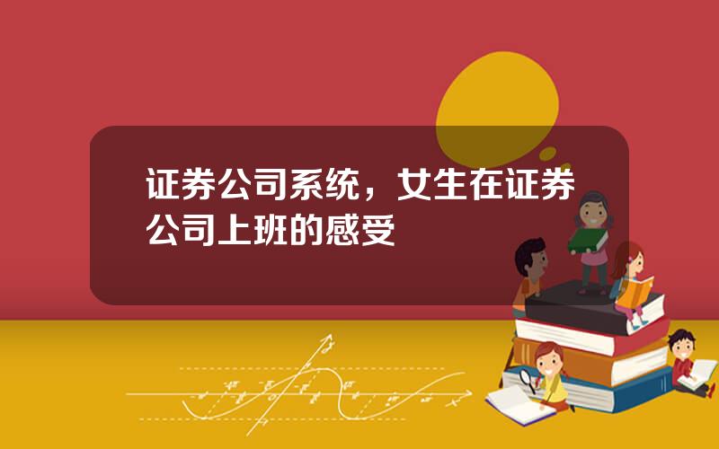 证券公司系统，女生在证券公司上班的感受