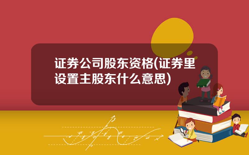 证券公司股东资格(证券里设置主股东什么意思)