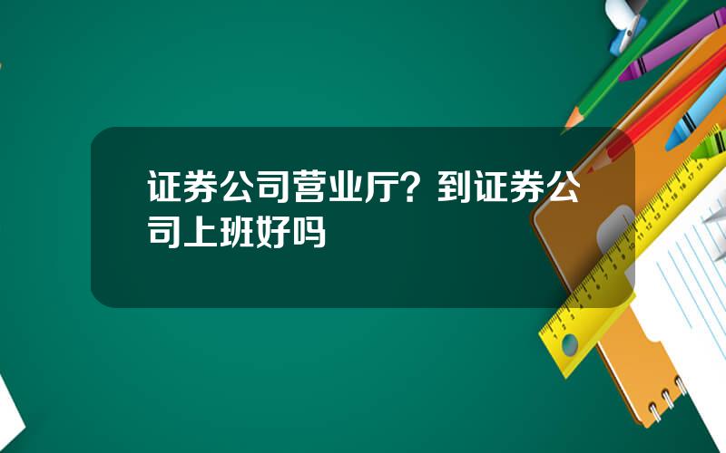 证券公司营业厅？到证券公司上班好吗