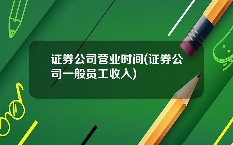 证券公司营业时间(证券公司一般员工收入)
