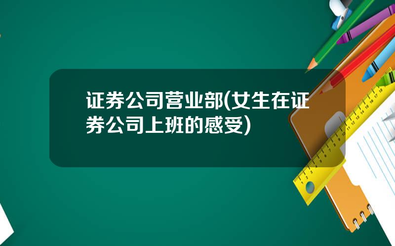 证券公司营业部(女生在证券公司上班的感受)