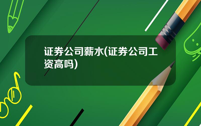 证券公司薪水(证券公司工资高吗)