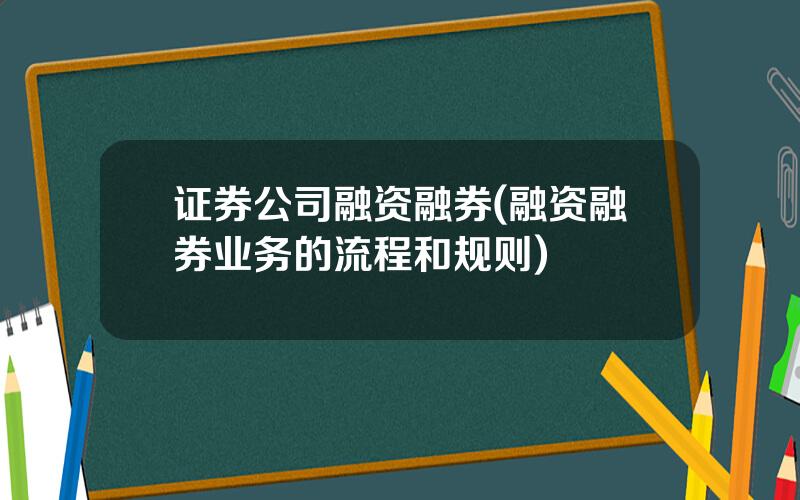 证券公司融资融券(融资融券业务的流程和规则)