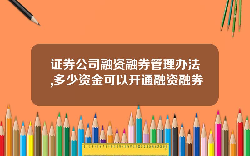 证券公司融资融券管理办法,多少资金可以开通融资融券