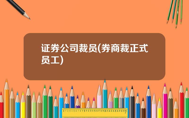 证券公司裁员(券商裁正式员工)