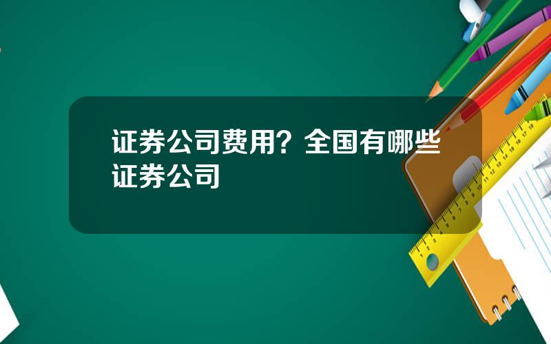证券公司费用？全国有哪些证券公司