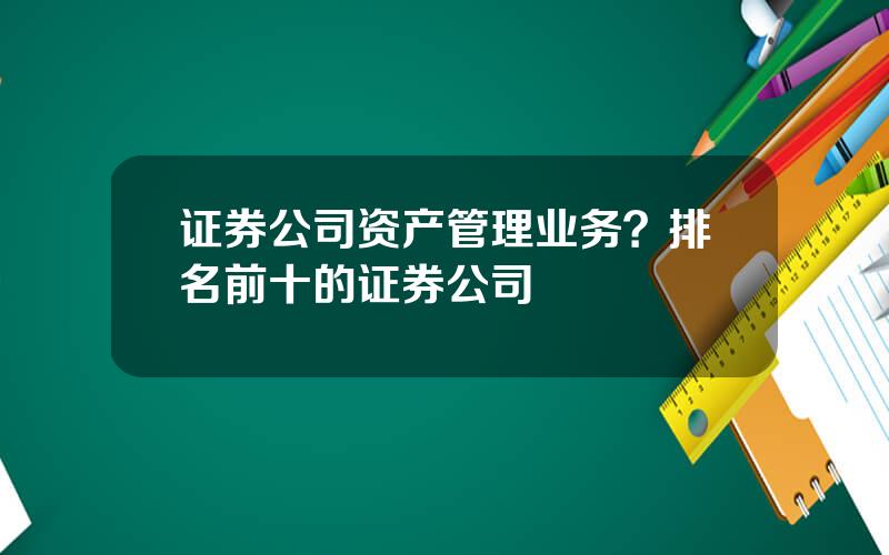 证券公司资产管理业务？排名前十的证券公司
