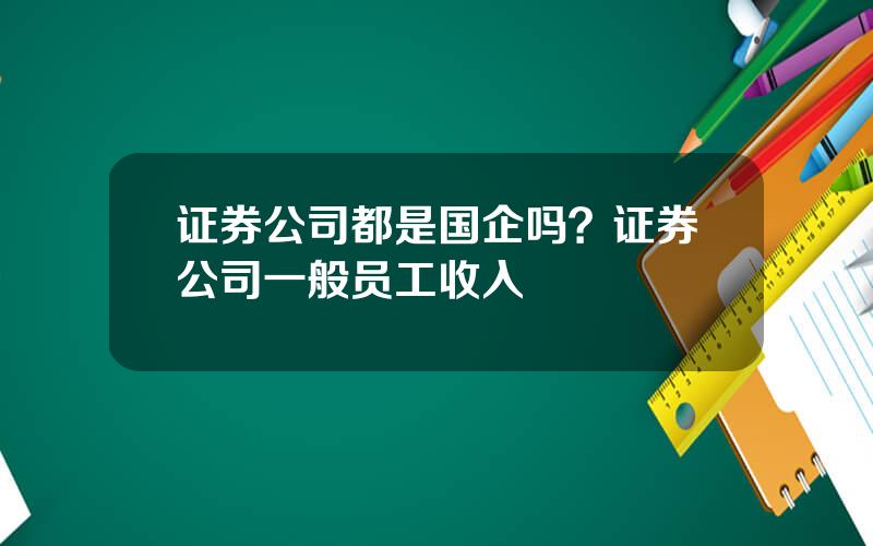 证券公司都是国企吗？证券公司一般员工收入