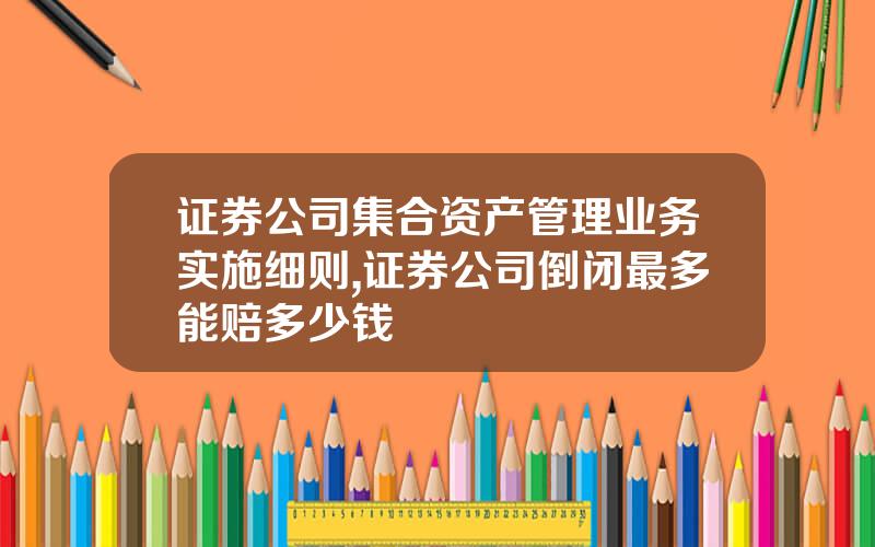 证券公司集合资产管理业务实施细则,证券公司倒闭最多能赔多少钱
