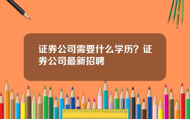 证券公司需要什么学历？证券公司最新招聘