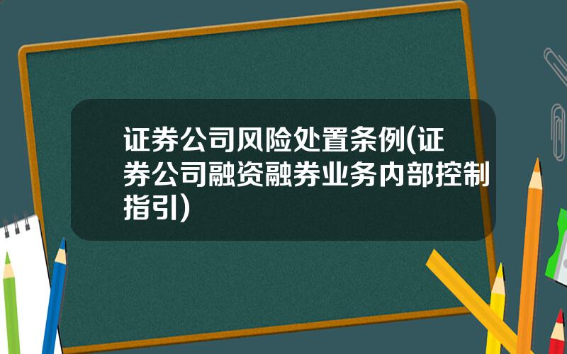 证券公司风险处置条例(证券公司融资融券业务内部控制指引)