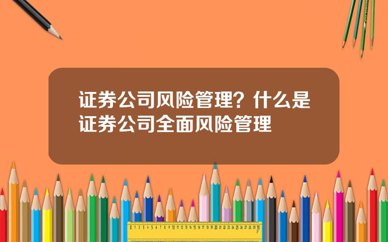 证券公司风险管理？什么是证券公司全面风险管理