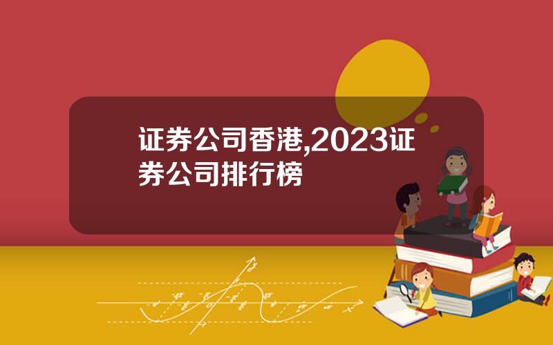 证券公司香港,2023证券公司排行榜