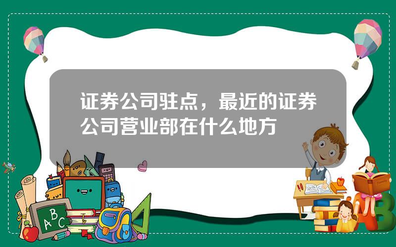 证券公司驻点，最近的证券公司营业部在什么地方