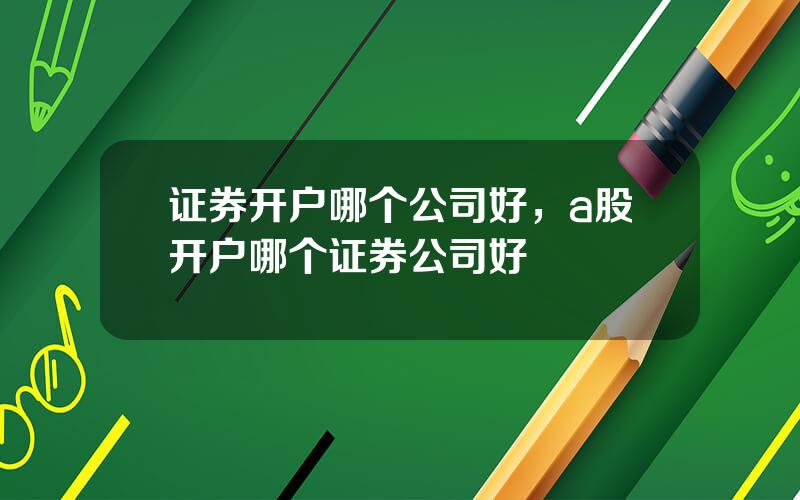 证券开户哪个公司好，a股开户哪个证券公司好