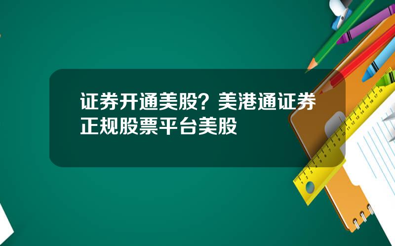 证券开通美股？美港通证券正规股票平台美股