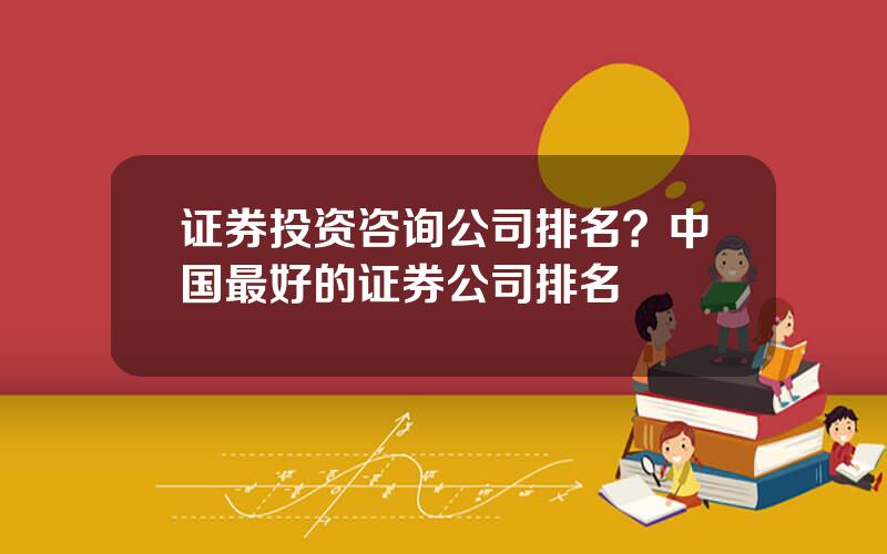 证券投资咨询公司排名？中国最好的证券公司排名